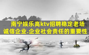 南宁娱乐高ktv招聘稳定老场诚信企业.企业社会责任的重要性