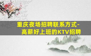 重庆夜场招聘联系方式-高薪好上班的KTV招聘